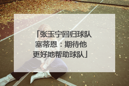张玉宁回归球队 塞蒂恩：期待他更好地帮助球队