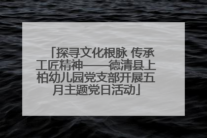 探寻文化根脉 传承工匠精神——德清县上柏幼儿园党支部开展五月主题党日活动