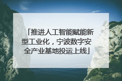 推进人工智能赋能新型工业化，宁波数字安全产业基地投运上线