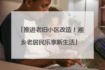 推进老旧小区改造！湘乡老居民乐享新生活