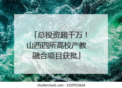 总投资超千万！山西四所高校产教融合项目获批