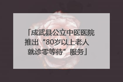 成武县公立中医医院推出“80岁以上老人就诊零等待”服务