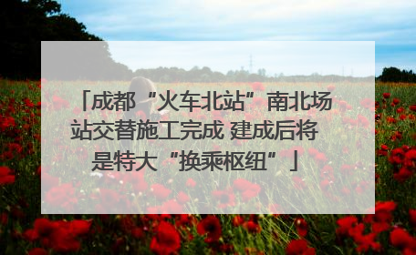 成都“火车北站”南北场站交替施工完成 建成后将是特大“换乘枢纽”