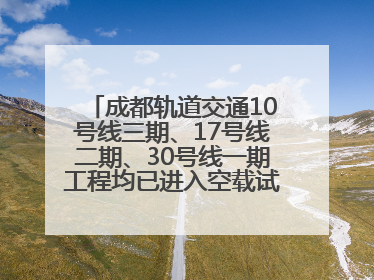 成都轨道交通10号线三期、17号线二期、30号线一期工程均已进入空载试运行阶段