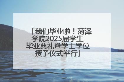 我们毕业啦！菏泽学院2025届学生毕业典礼暨学士学位授予仪式举行