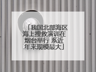 我国北部海区海上搜救演训在烟台举行 系近年来规模最大