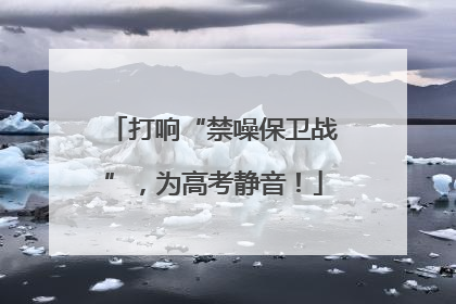 打响“禁噪保卫战”，为高考静音！