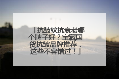 抗皱纹抗衰老哪个牌子好？宝藏国货抗皱品牌推荐，这些不容错过！