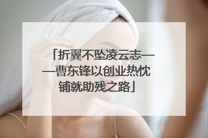 折翼不坠凌云志——曹东锋以创业热忱铺就助残之路