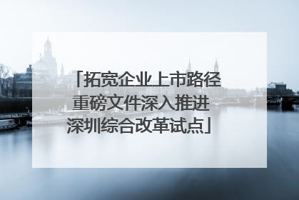 拓宽企业上市路径 重磅文件深入推进深圳综合改革试点