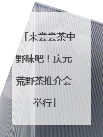 来尝尝茶中野味吧！庆元荒野茶推介会举行