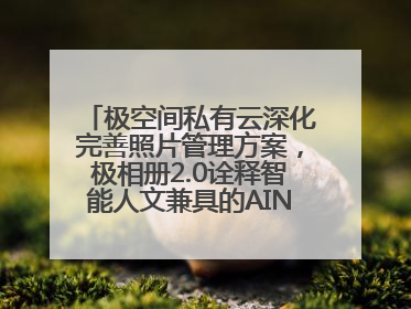 极空间私有云深化完善照片管理方案，极相册2.0诠释智能人文兼具的AINAS魅力
