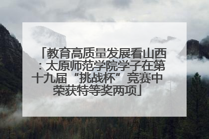 教育高质量发展看山西：太原师范学院学子在第十九届“挑战杯”竞赛中荣获特等奖两项