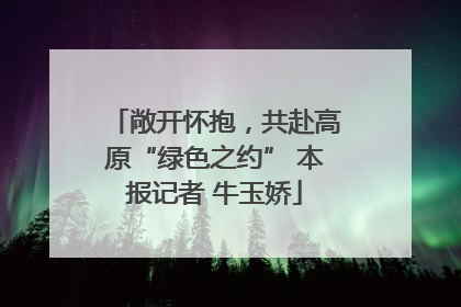 敞开怀抱，共赴高原“绿色之约” 本报记者 牛玉娇