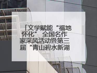 文学赋能“福地怀化” 全国名作家采风活动暨第三届“青山碧水新湖南”创作启动