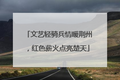 文艺轻骑兵情暖荆州，红色薪火点亮楚天