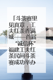 斗茶赛里见真章，工夫红茶香满城——首届“诚信杯”福建工夫红茶民间斗茶赛成功举办