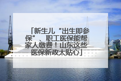新生儿“出生即参保”、职工医保能帮家人缴费！山东这些医保新政太贴心