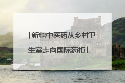 新疆中医药从乡村卫生室走向国际药柜