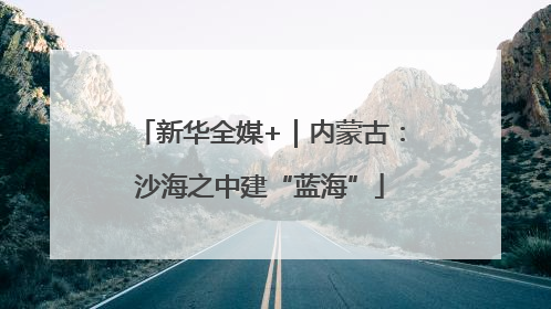 新华全媒+｜内蒙古：沙海之中建“蓝海”