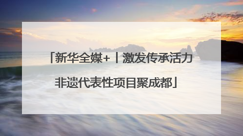 新华全媒+丨激发传承活力 非遗代表性项目聚成都