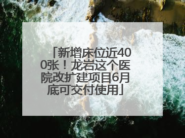 新增床位近400张！龙岩这个医院改扩建项目6月底可交付使用