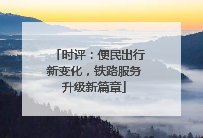 时评：便民出行新变化，铁路服务升级新篇章