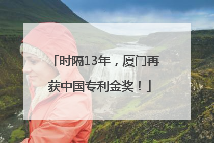 时隔13年，厦门再获中国专利金奖！