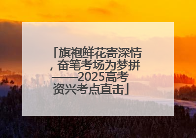 旗袍鲜花寄深情，奋笔考场为梦拼——2025高考资兴考点直击