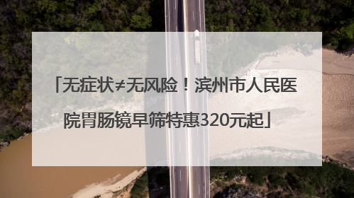 无症状≠无风险！滨州市人民医院胃肠镜早筛特惠320元起