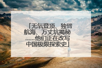 无氧登顶、独臂航海、万丈坑揭秘……他们正在改写中国极限探索史