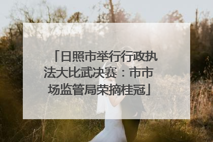 日照市举行行政执法大比武决赛：市市场监管局荣摘桂冠