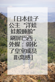 日本佳子公主“洋娃娃般睡脸”刷屏巴西，外媒：弱化了皇室成员距离感