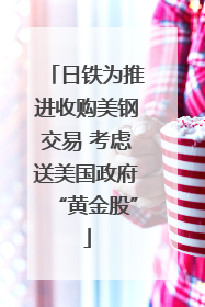 日铁为推进收购美钢交易 考虑送美国政府“黄金股”