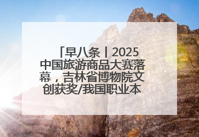 早八条丨2025中国旅游商品大赛落幕，吉林省博物院文创获奖/我国职业本科高校加速扩容