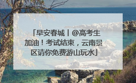 早安春城丨@高考生 加油！考试结束，云南景区请你免费游山玩水