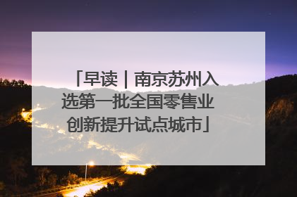早读｜南京苏州入选第一批全国零售业创新提升试点城市
