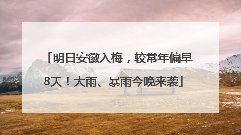 明日安徽入梅，较常年偏早8天！大雨、暴雨今晚来袭