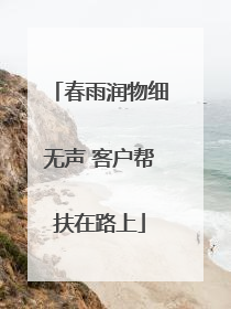春雨润物细无声 客户帮扶在路上