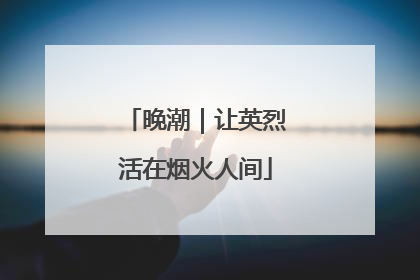 晚潮｜让英烈活在烟火人间