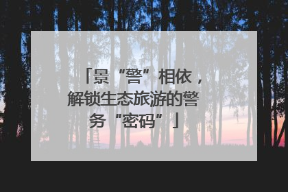 景“警”相依，解锁生态旅游的警务“密码”