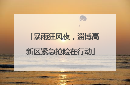 暴雨狂风夜，淄博高新区紧急抢险在行动