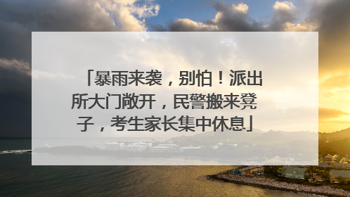 暴雨来袭，别怕！派出所大门敞开，民警搬来凳子，考生家长集中休息