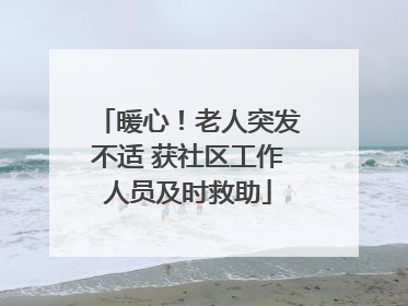 暖心！老人突发不适 获社区工作人员及时救助