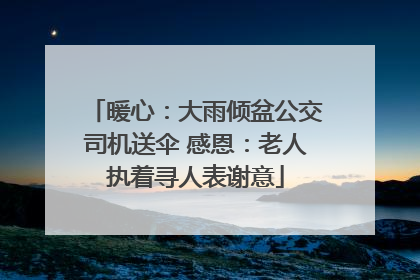 暖心：大雨倾盆公交司机送伞 感恩：老人执着寻人表谢意