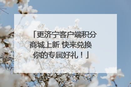 更济宁客户端积分商城上新 快来兑换你的专属好礼！