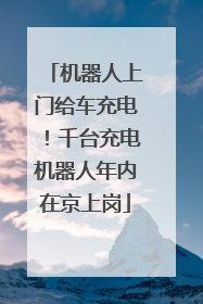 机器人上门给车充电！千台充电机器人年内在京上岗