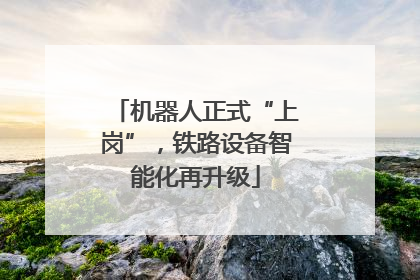 机器人正式“上岗”，铁路设备智能化再升级