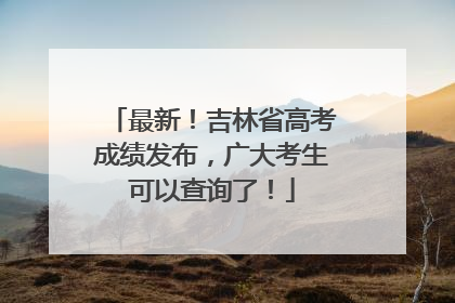 最新！吉林省高考成绩发布，广大考生可以查询了！