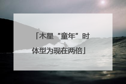 木星“童年”时体型为现在两倍